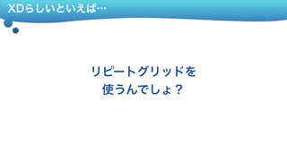 XDらしいといえば…
リピートグリッドを 
使うんでしょ？
 