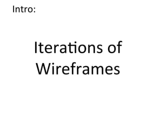 Intro:	
  


        Itera&ons	
  of	
  	
  
        Wireframes	
  
 
