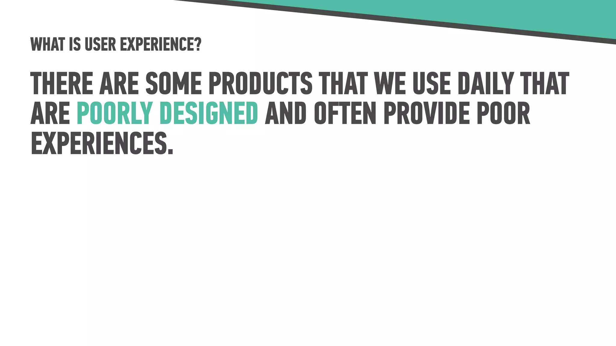 WHAT IS USER EXPERIENCE?
THERE ARE SOME PRODUCTS THAT WE USE DAILY THAT
ARE POORLY DESIGNED AND OFTEN PROVIDE POOR
EXPERIENCES.
 