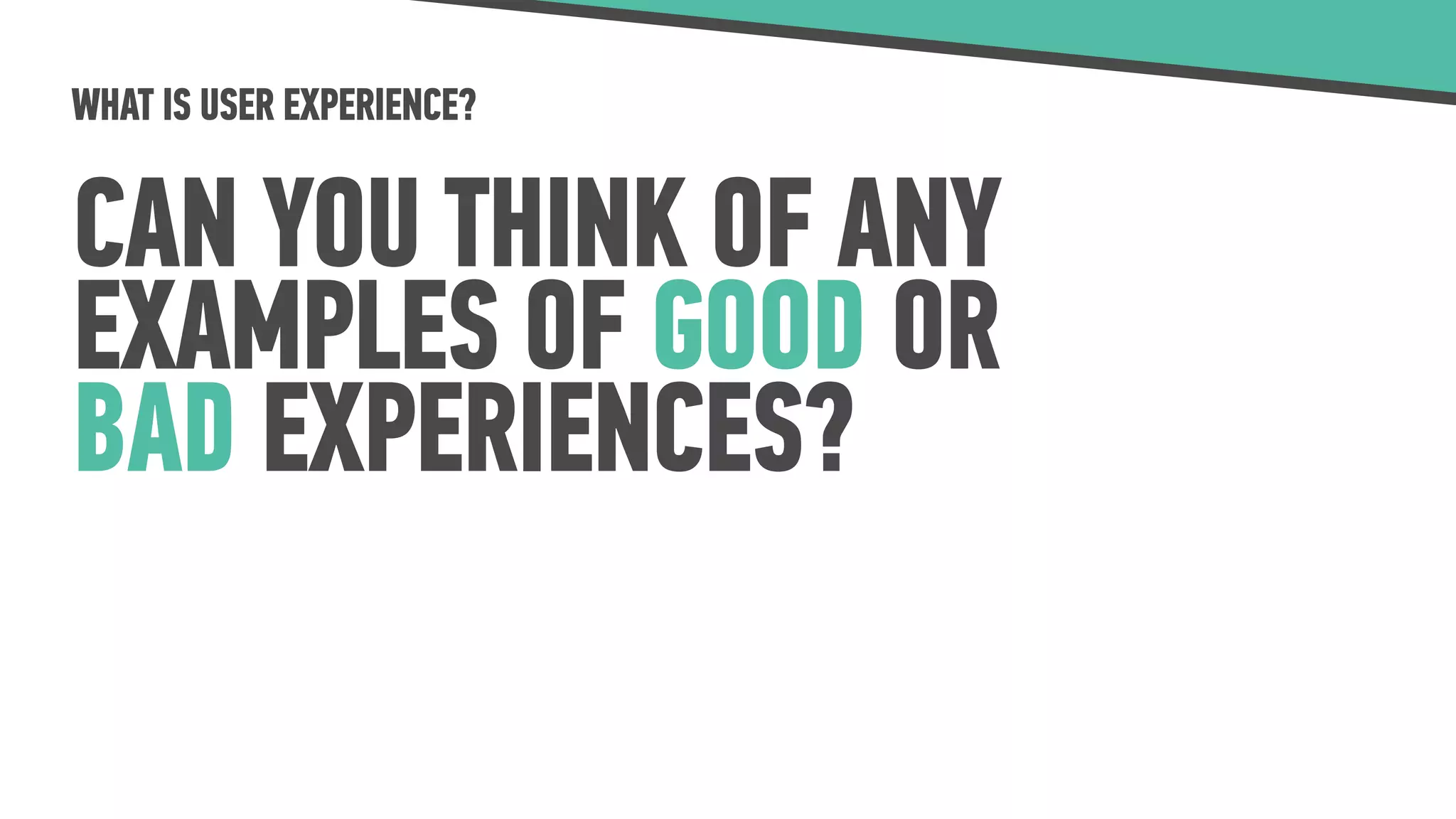 WHAT IS USER EXPERIENCE?
CAN YOU THINK OF ANY
EXAMPLES OF GOOD OR
BAD EXPERIENCES?
 