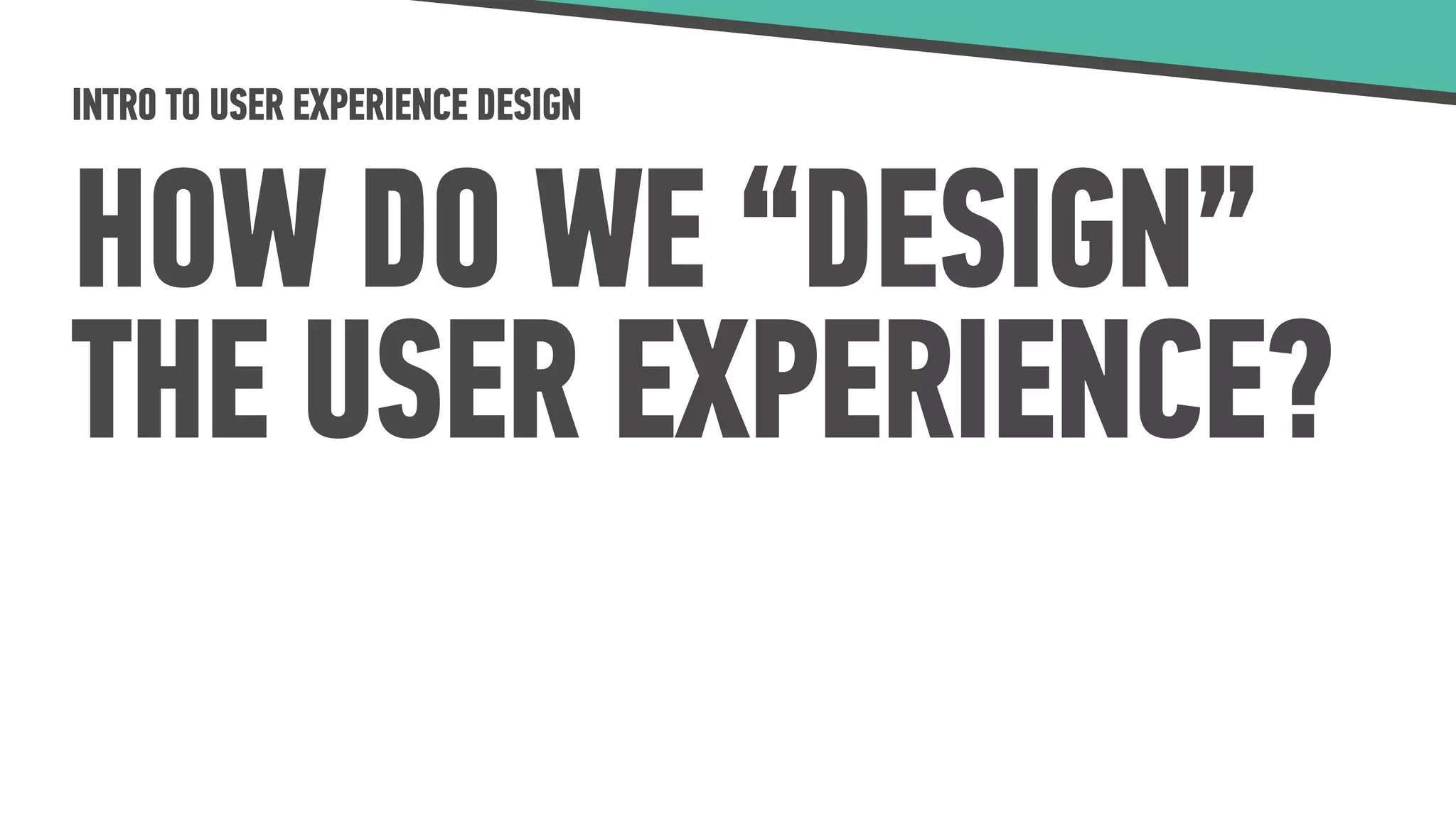 INTRO TO USER EXPERIENCE DESIGN
HOW DO WE “DESIGN”
THE USER EXPERIENCE?
 