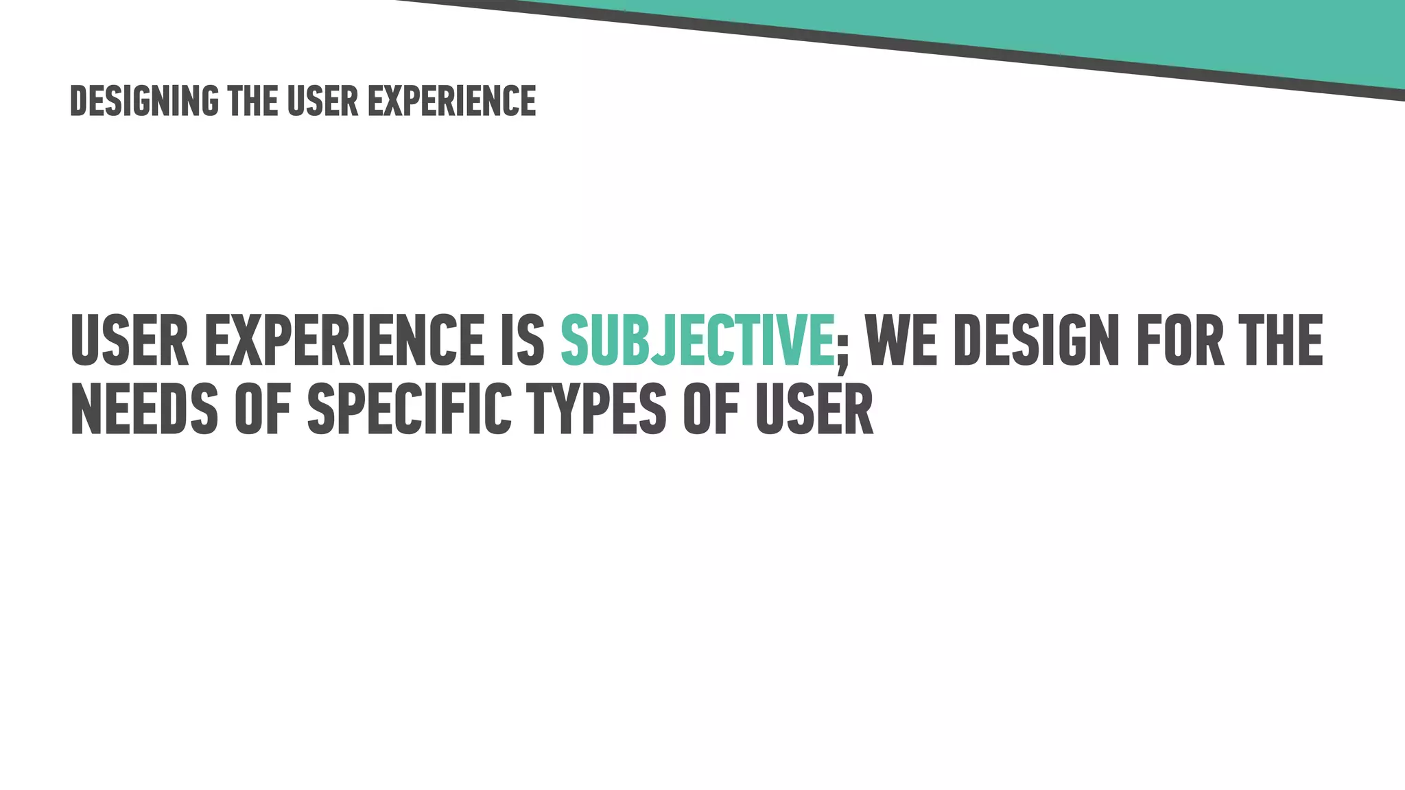 DESIGNING THE USER EXPERIENCE
USER EXPERIENCE IS SUBJECTIVE; WE DESIGN FOR THE
NEEDS OF SPECIFIC TYPES OF USER
 