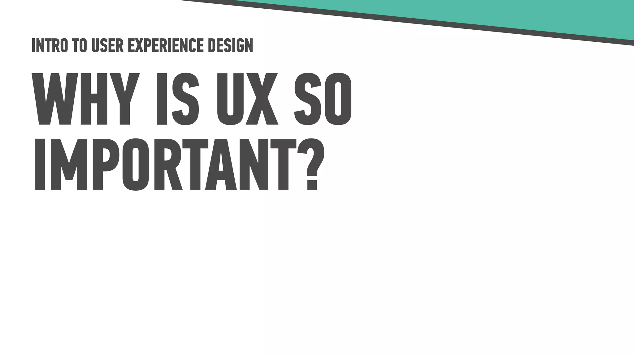 INTRO TO USER EXPERIENCE DESIGN
WHY IS UX SO
IMPORTANT?
 