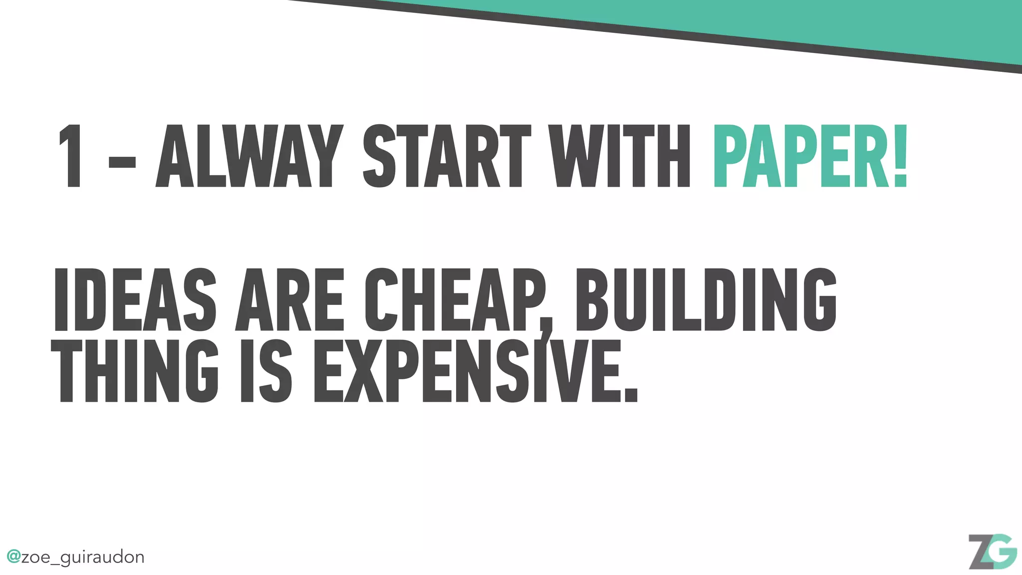 @zoe_guiraudon
1 - ALWAY START WITH PAPER!
IDEAS ARE CHEAP, BUILDING
THING IS EXPENSIVE.
 