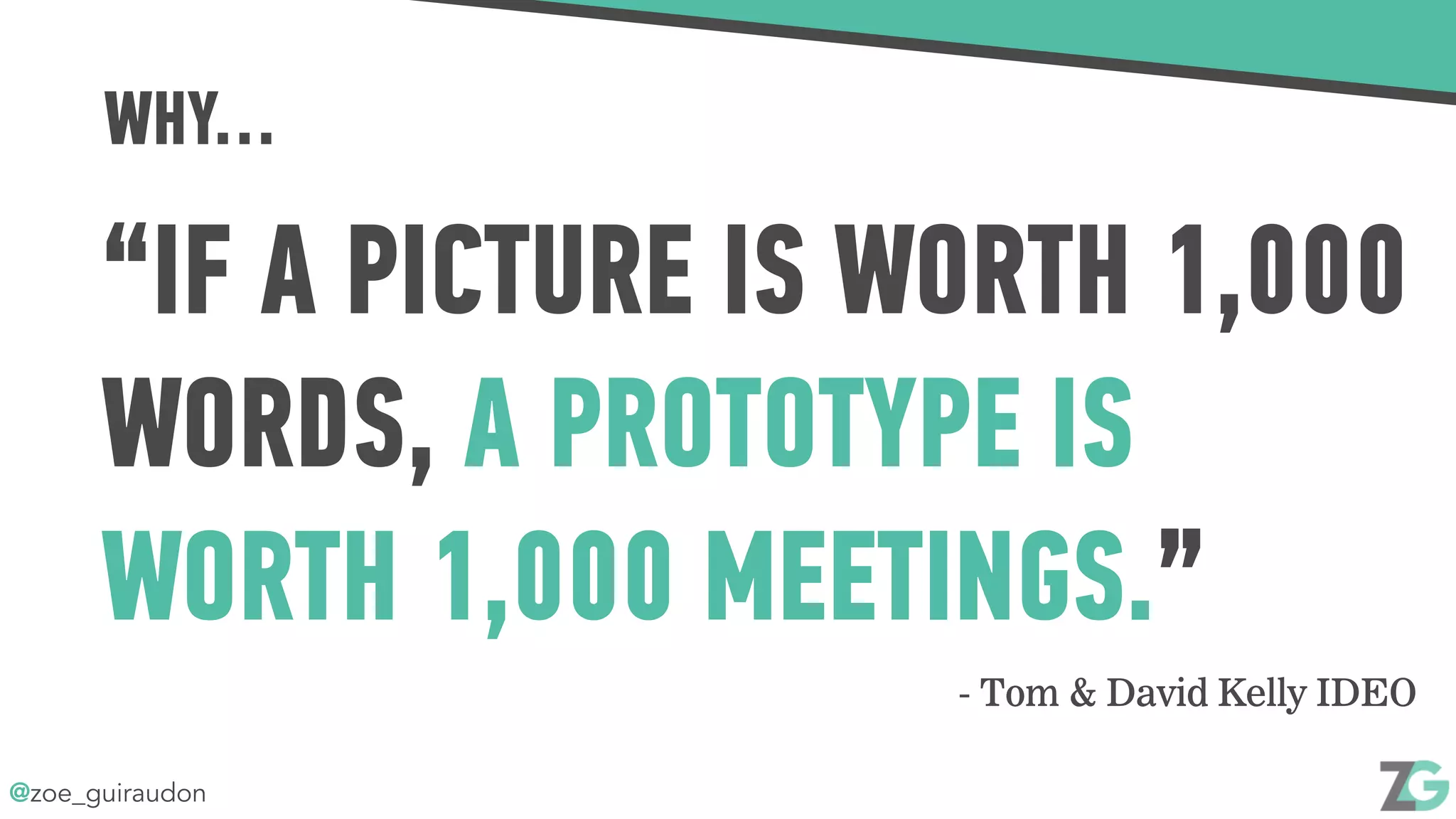@zoe_guiraudon
“IF A PICTURE IS WORTH 1,000
WORDS, A PROTOTYPE IS
WORTH 1,000 MEETINGS.”
WHY…
- Tom & David Kelly IDEO
 