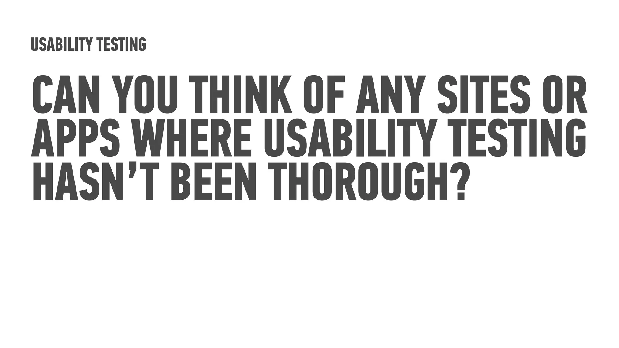 USABILITY TESTING
CAN YOU THINK OF ANY SITES OR
APPS WHERE USABILITY TESTING
HASN’T BEEN THOROUGH?
 