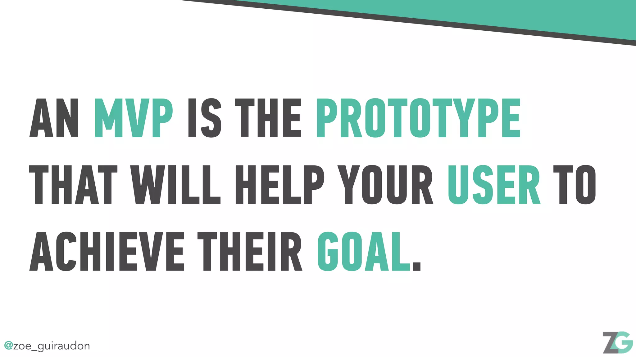 @zoe_guiraudon
AN MVP IS THE PROTOTYPE
THAT WILL HELP YOUR USER TO
ACHIEVE THEIR GOAL.
 