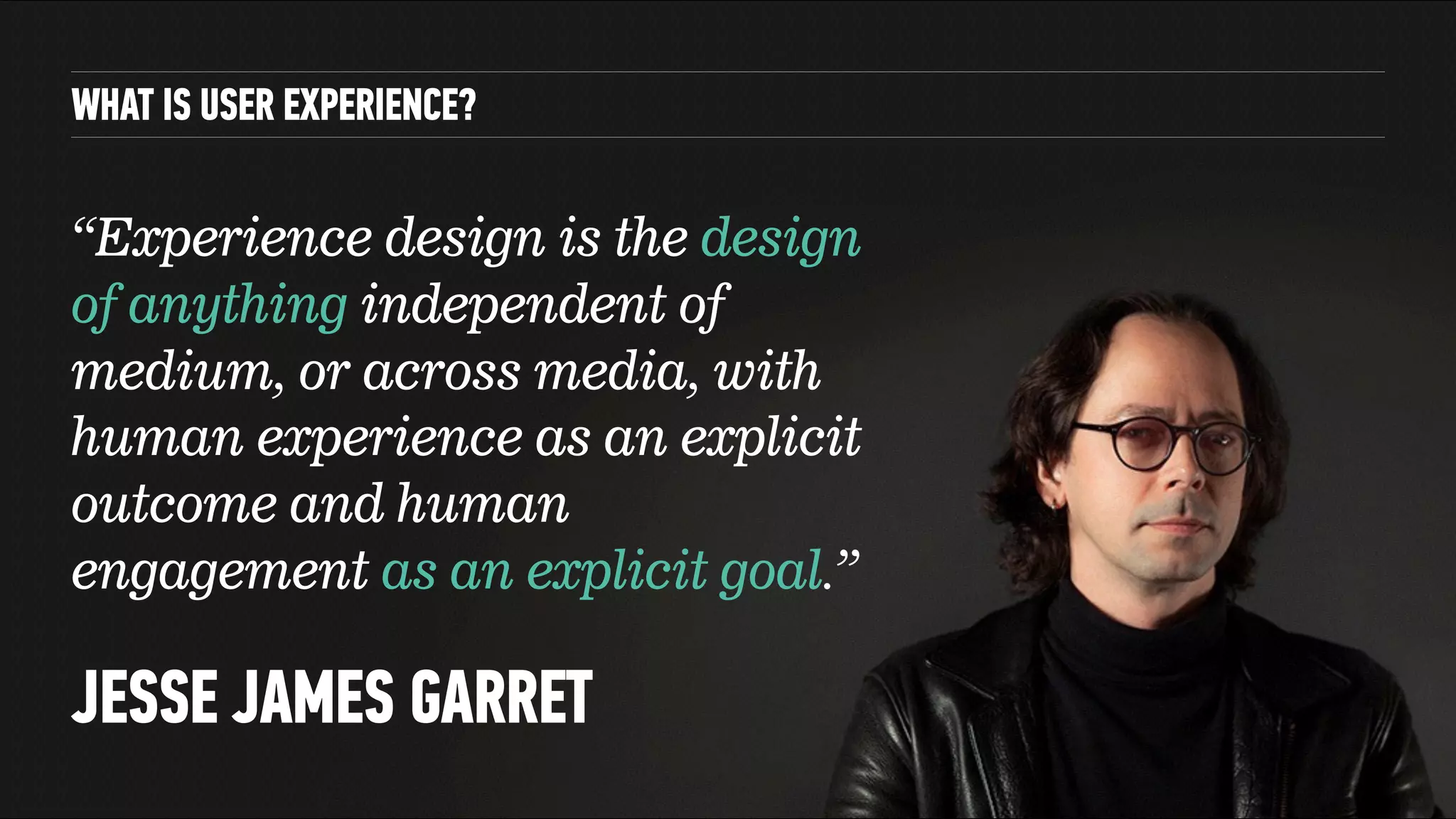 WHAT IS USER EXPERIENCE?
JESSE JAMES GARRET
“Experience design is the design
of anything independent of
medium, or across media, with
human experience as an explicit
outcome and human
engagement as an explicit goal.”
 