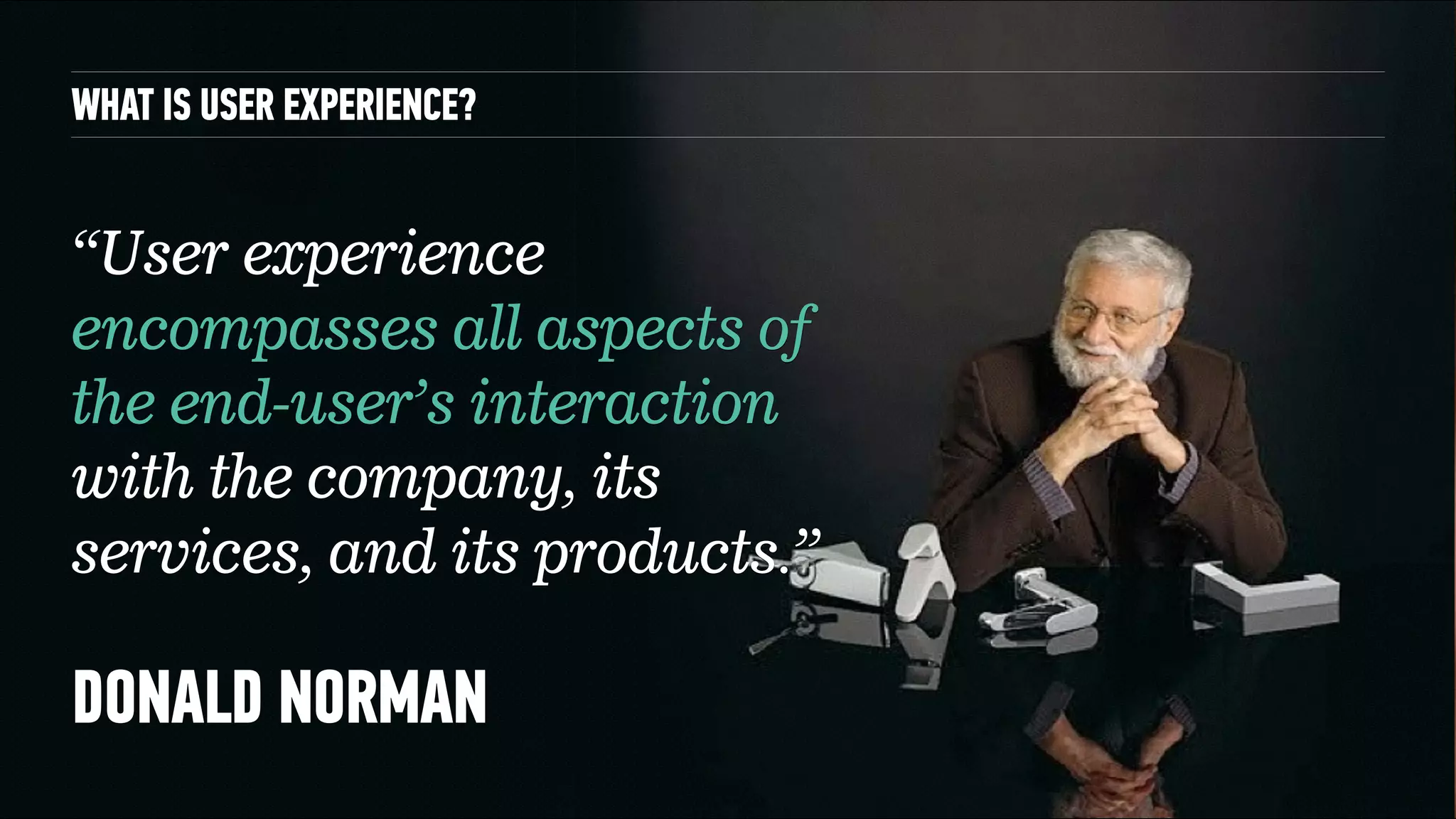 WHAT IS USER EXPERIENCE?
DONALD NORMAN
“User experience
encompasses all aspects of
the end-user’s interaction
with the company, its
services, and its products.”
 