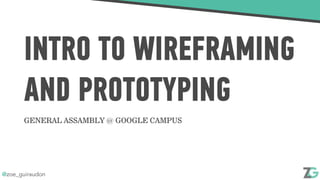 @zoe_guiraudon
INTRO TO WIREFRAMING
AND PROTOTYPING
GENERAL ASSAMBLY @ GOOGLE CAMPUS
 