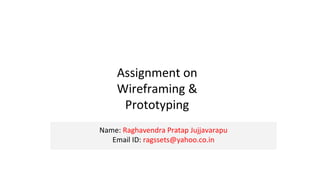 Name: Raghavendra Pratap Jujjavarapu
Email ID: ragssets@yahoo.co.in
Assignment on
Wireframing &
Prototyping
 