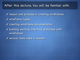After this lecture, You will be familiar with

 ✓ reason and purpose in creating wireframes
 ✓ wireframe types
 ✓ creating wireframe documentation
 ✓ building working interface prototype with
   wireframes
 ✓ various tools used in domain




                          2
 