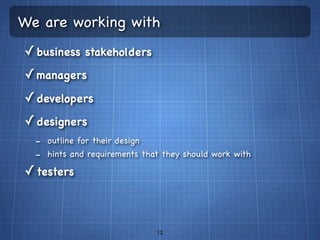 We are working with
✓ business stakeholders
✓ managers
✓ developers
✓ designers
  - outline for their design
  - hints and requirements that they should work with
✓ testers



                              12
 