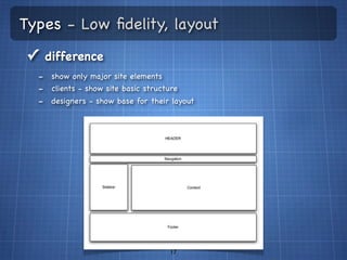 Types - Low ﬁdelity, layout
✓ difference
  - show only major site elements
  - clients - show site basic structure
  - designers - show base for their layout




                                   17
 