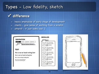 Types - Low ﬁdelity, sketch
✓ difference
  - heavy emphasize of early stage of development
  - clients - give sense of working from a scratch
  - others? - it just looks cool :)




                                   18
 