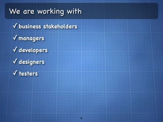 We are working with
✓ business stakeholders
✓ managers
✓ developers
✓ designers
✓ testers




                          8
 