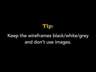 Keep the wireframes black/white/grey
and don’t use images.
Tip:
 