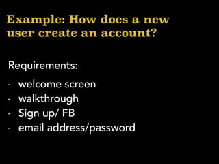 Example: How does a new
user create an account?
- welcome screen
- walkthrough
- Sign up/ FB
- email address/password
Requirements:
 