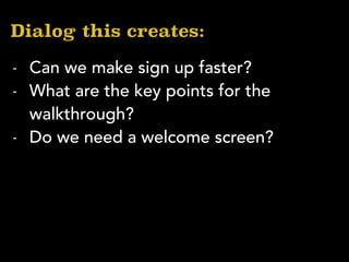 Dialog this creates:
- Can we make sign up faster?
- What are the key points for the
walkthrough?
- Do we need a welcome screen?
 