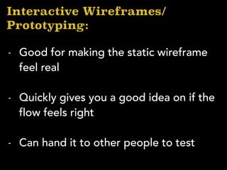Interactive Wireframes/
Prototyping:
- Good for making the static wireframe
feel real
- Quickly gives you a good idea on if the
flow feels right
- Can hand it to other people to test
 