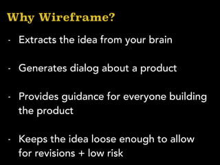 - Extracts the idea from your brain
- Generates dialog about a product
- Provides guidance for everyone building
the product
- Keeps the idea loose enough to allow
for revisions + low risk
Why Wireframe?
 