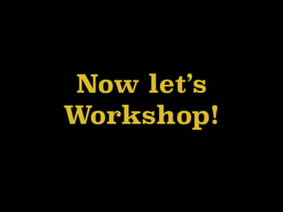 Now let’s
Workshop!
 