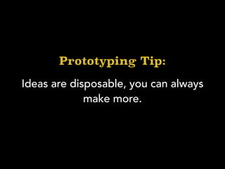 Ideas are disposable, you can always
make more.
Prototyping Tip:
 