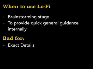 When to use Lo-Fi
- Brainstorming stage
- To provide quick general guidance
internally
Bad for:
- Exact Details
 