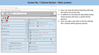Screen No. 7 (Home Section - Main screen)
 User can view the home board by selecting
the home icon at the top.
 In addition to the features described earlier,
home section will have a custom list for
grocery.
 User can add a new item in the list clicking
the + button within grocery section.
 