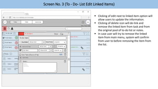 Screen No. 3 (To - Do- List Edit Linked Items)
 Clicking of edit next to linked item option will
allow users to update the information.
 Clicking of delete icon will de-link and
remove the linked item from task and from
the original pool of to-do list or notes.
 In case user will try to remove the linked
item from main menu, system will confirm
from user to before removing the item from
the list.
 