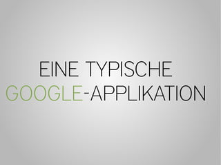 EINE TYPISCHE
GOOGLE-APPLIKATION
 