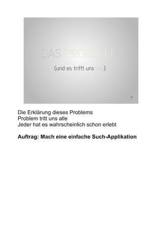 DAS PROBLEM
              (und es trifft uns alle)



                                           10




Die Erklärung dieses Problems
Problem tritt uns alle
Jeder hat es wahrscheinlich schon erlebt

Auftrag: Mach eine einfache Such-Applikation
 