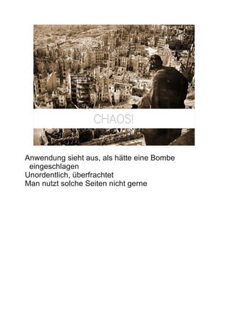 CHAOS!
                                            13




Anwendung sieht aus, als hätte eine Bombe
 eingeschlagen
Unordentlich, überfrachtet
Man nutzt solche Seiten nicht gerne
 