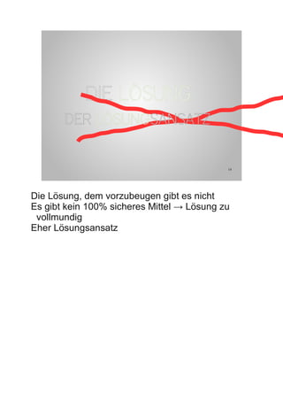 DIE LÖSUNG
       DER LÖSUNGSANSATZ


                                            14




Die Lösung, dem vorzubeugen gibt es nicht
Es gibt kein 100% sicheres Mittel → Lösung zu
 vollmundig
Eher Lösungsansatz
 