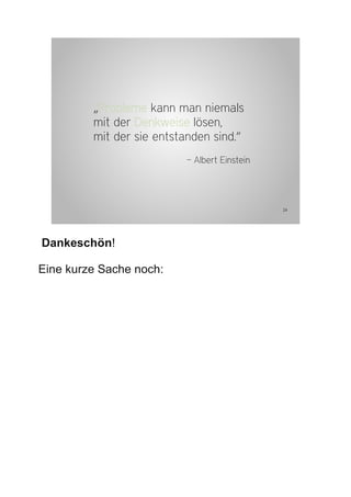 „Probleme kann man niemals
         mit der Denkweise lösen,
         mit der sie entstanden sind.“
                          – Albert Einstein




                                              24




Dankeschön!

Eine kurze Sache noch:
 