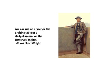 You can use an eraser on the
drafting table or a
sledgehammer on the
construction site.
 -Frank Lloyd Wright
 