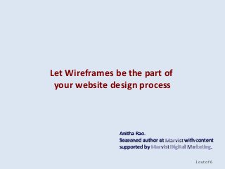 Let Wireframes be the part of
your website design process
1 out of 6
Anitha Rao.Anitha Rao.
Seasoned author atSeasoned author at MarvistMarvist with contentwith content
supported bysupported by Marvist Digital MarketingMarvist Digital Marketing..
 