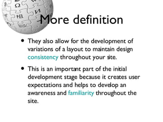More definition They also allow for the development of variations of a layout to maintain design  consistency  throughout your site.  This is an important part of the initial development stage because it creates user expectations and helps to develop an awareness and  familiarity  throughout the site. 