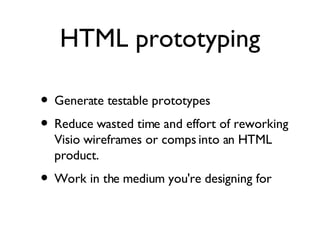 Generate testable prototypes Reduce wasted time and effort of reworking Visio wireframes or comps into an HTML product.  Work in the medium you're designing for HTML prototyping 