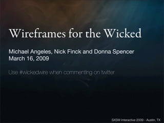 Wireframes for the Wicked
Michael Angeles, Nick Finck and Donna Spencer
March 16, 2009

Use #wickedwire when commenting on twitter




                                        SXSW Interactive 2009 - Austin, TX
 