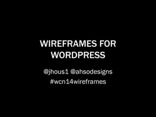 WIREFRAMES FOR
WORDPRESS
@jhous1 @ahsodesigns
#wcn14wireframes
 
