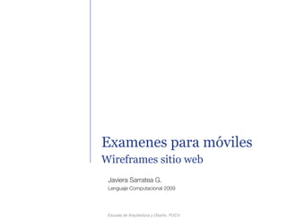 Examenes para móviles
Wireframes sitio web
 Javiera Sarratea G.
 Lenguaje Computacional 2009




 Escuela de Arquitectura y Diseño, PUCV
 