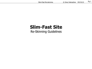 Pg 1
     Slim-Fast Re-skinning   © Grey Interactive   03/15/12




Slim-Fast Site
Re-Skinning Guidelines
 