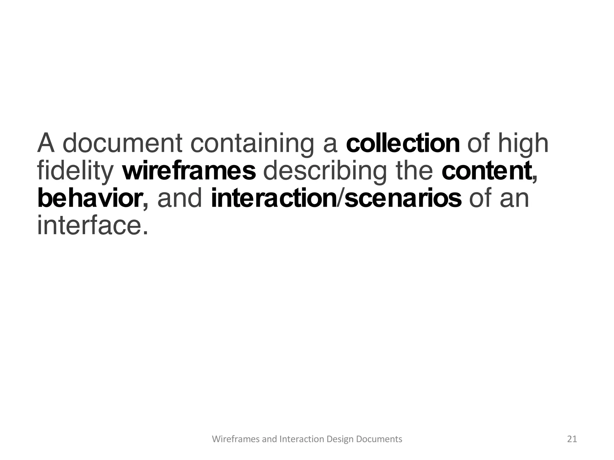 what are they? Wireframes and Interaction Design Documents A document containing a  collection   of high fidelity  wireframes   describing the  content ,  behavior ,  and  interaction / scenarios   of an interface. 