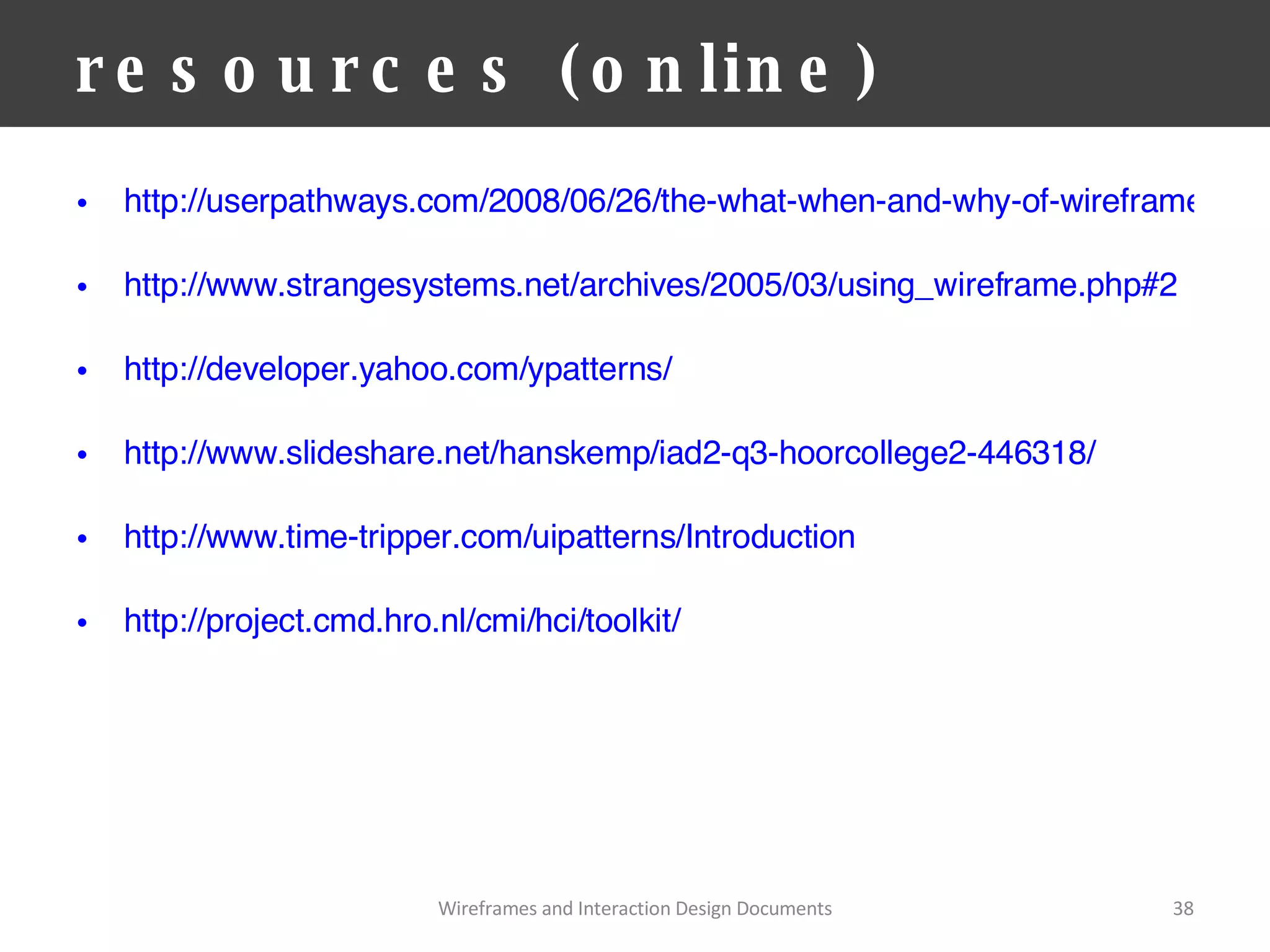 resources (online) http://userpathways.com/2008/06/26/the-what-when-and-why-of-wireframes/ http://www.strangesystems.net/archives/2005/03/using_wireframe.php#2 http://developer.yahoo.com/ypatterns/ http://www.slideshare.net/hanskemp/iad2-q3-hoorcollege2-446318/ http://www.time-tripper.com/uipatterns/Introduction http://project.cmd.hro.nl/cmi/hci/toolkit/   Wireframes and Interaction Design Documents 