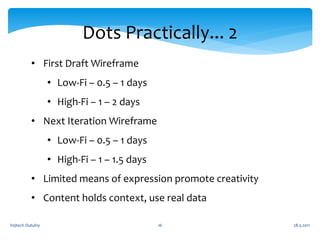 Dots Practically... 2
          • First Draft Wireframe
                  • Low-Fi – 0.5 – 1 days
                  • High-Fi – 1 – 2 days
          • Next Iteration Wireframe
                  • Low-Fi – 0.5 – 1 days
                  • High-Fi – 1 – 1.5 days
          • Limited means of expression promote creativity
          • Content holds context, use real data

Vojtech Outulny                              16              28.5.2011
 