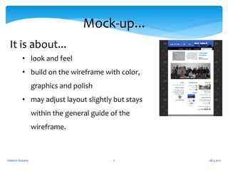 Mock-up...
 It is about...
          • look and feel
          • build on the wireframe with color,
                  graphics and polish
          • may adjust layout slightly but stays
                  within the general guide of the
                  wireframe.



Vojtech Outulny                            7        28.5.2011
 
