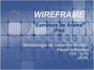 WIREFRAME &quot;Estrutura de Arame&quot; (Fio) Metodologia de Desenvolvimento  Equipe Webdesign CCE - 2010 UFPR   
