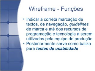 Wireframe - Funções Indicar a correta marcação de textos, de navegação,  guidelines  de marca e até dos recursos de programação e tecnologia a serem utilizados pela equipe de produção Posteriormente serve como baliza para  testes de usabilidade     