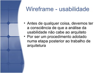 Wireframe - usabilidade Antes de qualquer coisa, devemos ter a consciência de que a análise da usabilidade não cabe ao arquiteto Por ser um procedimento adotado numa etapa posterior ao trabalho de arquitetura 